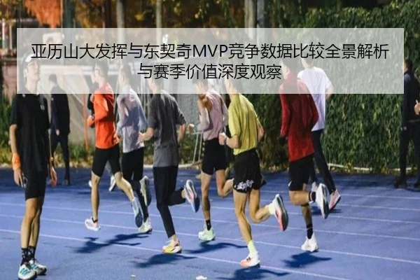 亚历山大发挥与东契奇MVP竞争数据比较全景解析与赛季价值深度观察