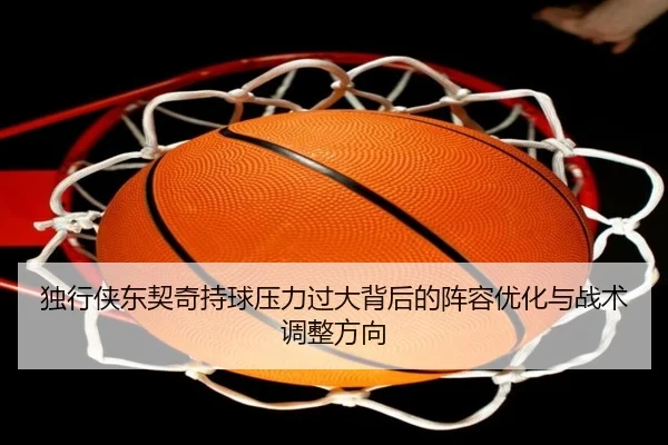 独行侠东契奇持球压力过大背后的阵容优化与战术调整方向