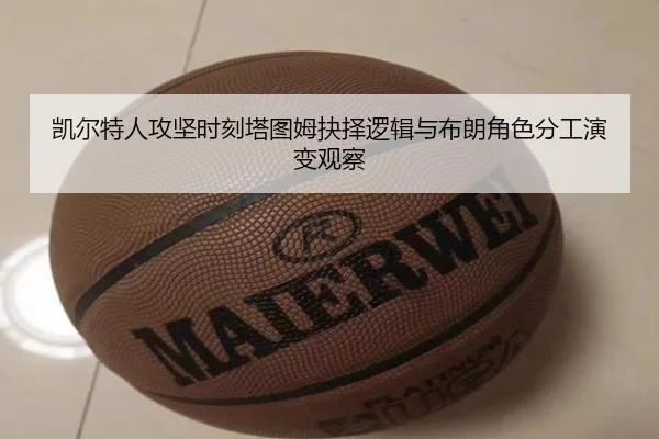 凯尔特人攻坚时刻塔图姆抉择逻辑与布朗角色分工演变观察