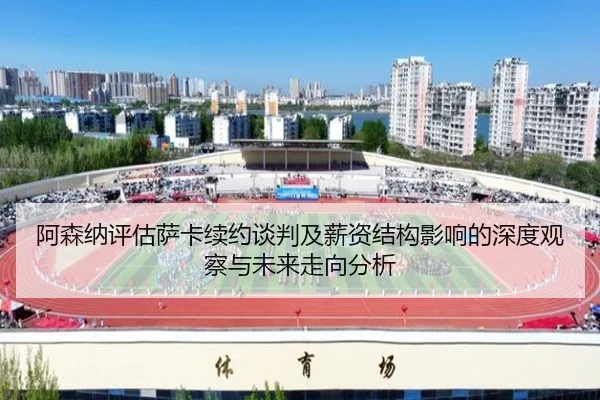 阿森纳评估萨卡续约谈判及薪资结构影响的深度观察与未来走向分析