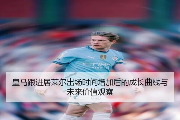 皇马跟进居莱尔出场时间增加后的成长曲线与未来价值观察