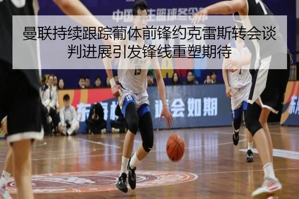 曼联持续跟踪葡体前锋约克雷斯转会谈判进展引发锋线重塑期待