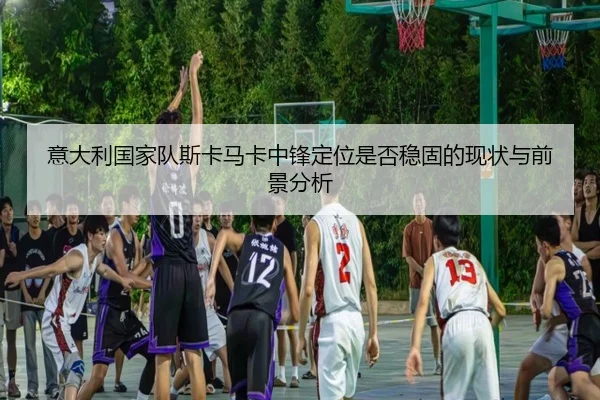 意大利国家队斯卡马卡中锋定位是否稳固的现状与前景分析