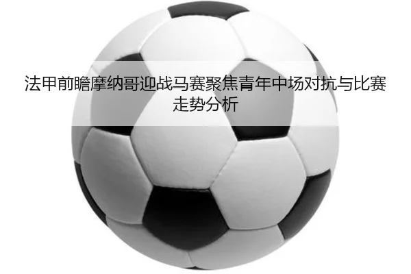 法甲前瞻摩纳哥迎战马赛聚焦青年中场对抗与比赛走势分析