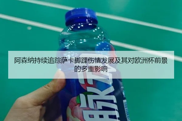 阿森纳持续追踪萨卡脚踝伤情发展及其对欧洲杯前景的多重影响