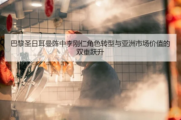 巴黎圣日耳曼阵中李刚仁角色转型与亚洲市场价值的双重跃升
