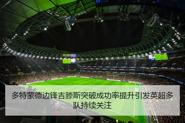多特蒙德边锋吉滕斯突破成功率提升引发英超多队持续关注