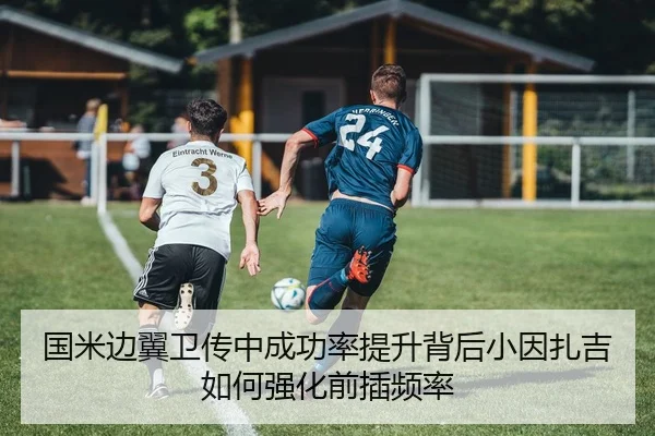 国米边翼卫传中成功率提升背后小因扎吉如何强化前插频率