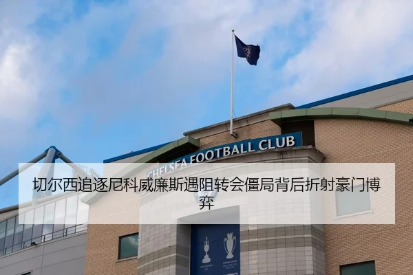 切尔西追逐尼科威廉斯遇阻转会僵局背后折射豪门博弈
