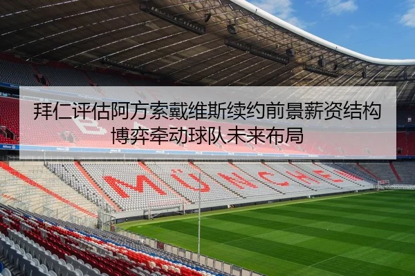 拜仁评估阿方索戴维斯续约前景薪资结构博弈牵动球队未来布局