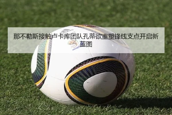 那不勒斯接触卢卡库团队孔蒂欲重塑锋线支点开启新蓝图