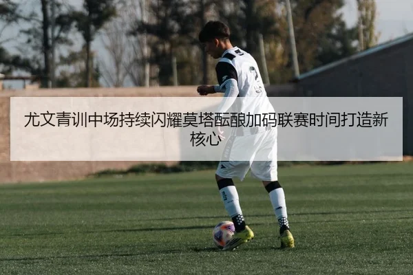尤文青训中场持续闪耀莫塔酝酿加码联赛时间打造新核心
