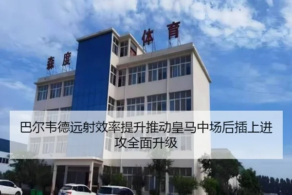 巴尔韦德远射效率提升推动皇马中场后插上进攻全面升级